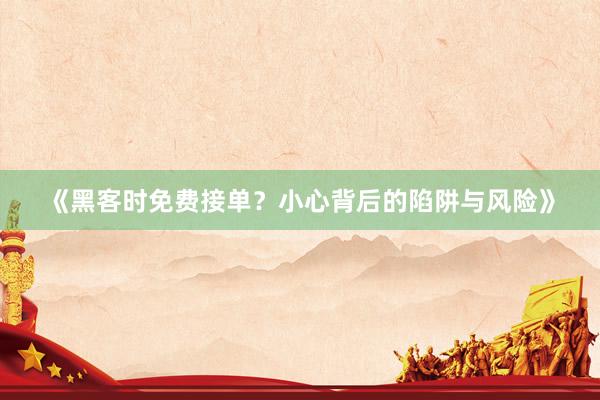 《黑客时免费接单？小心背后的陷阱与风险》